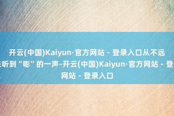 开云(中国)Kaiyun·官方网站 - 登录入口从不远方传来听到“嘭”的一声-开云(中国)Kaiyun·官方网站 - 登录入口