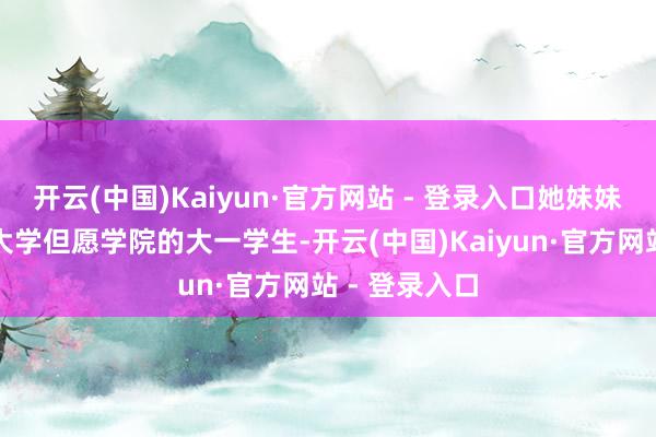 开云(中国)Kaiyun·官方网站 - 登录入口她妹妹是西南交通大学但愿学院的大一学生-开云(中国)Kaiyun·官方网站 - 登录入口