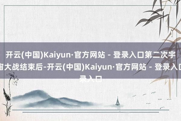开云(中国)Kaiyun·官方网站 - 登录入口第二次宇宙大战结束后-开云(中国)Kaiyun·官方网站 - 登录入口