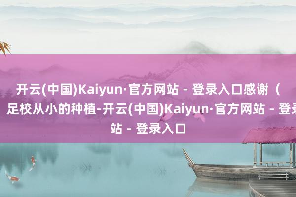 开云(中国)Kaiyun·官方网站 - 登录入口感谢（恒大）足校从小的种植-开云(中国)Kaiyun·官方网站 - 登录入口