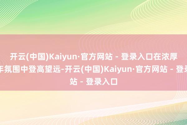 开云(中国)Kaiyun·官方网站 - 登录入口在浓厚的新年氛围中登高望远-开云(中国)Kaiyun·官方网站 - 登录入口