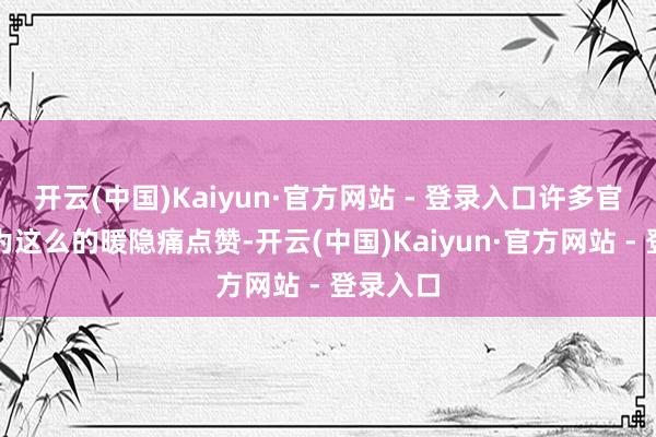 开云(中国)Kaiyun·官方网站 - 登录入口许多官兵纷繁为这么的暖隐痛点赞-开云(中国)Kaiyun·官方网站 - 登录入口