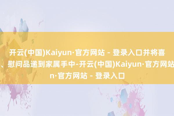 开云(中国)Kaiyun·官方网站 - 登录入口并将喜报、慰问金、慰问品递到家属手中-开云(中国)Kaiyun·官方网站 - 登录入口