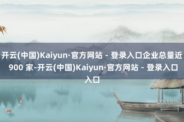 开云(中国)Kaiyun·官方网站 - 登录入口企业总量近 900 家-开云(中国)Kaiyun·官方网站 - 登录入口