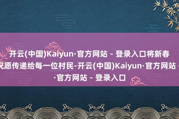 开云(中国)Kaiyun·官方网站 - 登录入口将新春的温和与祝愿传递给每一位村民-开云(中国)Kaiyun·官方网站 - 登录入口