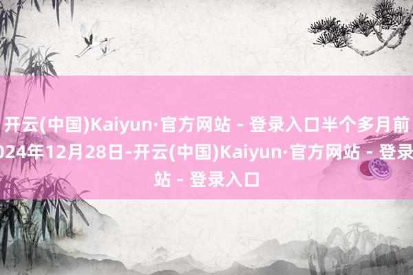 开云(中国)Kaiyun·官方网站 - 登录入口半个多月前的2024年12月28日-开云(中国)Kaiyun·官方网站 - 登录入口