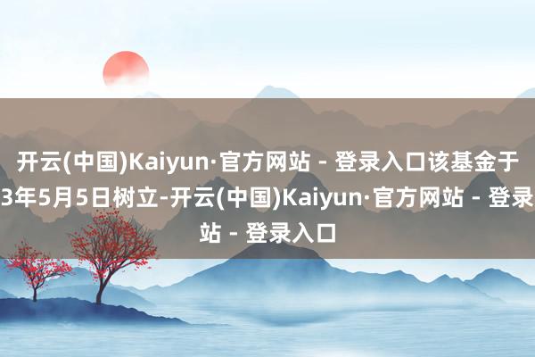 开云(中国)Kaiyun·官方网站 - 登录入口该基金于2023年5月5日树立-开云(中国)Kaiyun·官方网站 - 登录入口