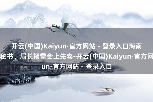 开云(中国)Kaiyun·官方网站 - 登录入口　　海南省统计局党组秘书、局长杨雷会上先容-开云(中国)Kaiyun·官方网站 - 登录入口