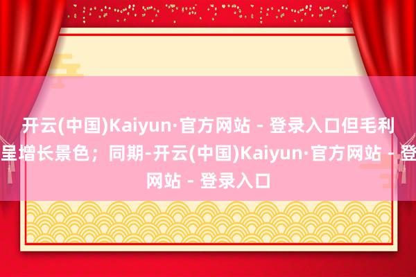 开云(中国)Kaiyun·官方网站 - 登录入口但毛利额总体呈增长景色;同期-开云(中国)Kaiyun·官方网站 - 登录入口