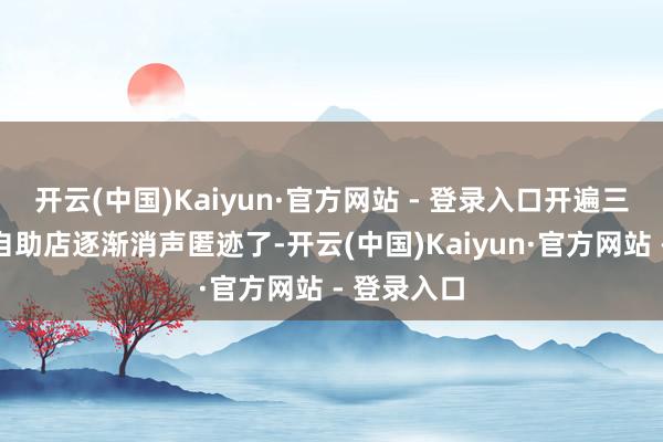 开云(中国)Kaiyun·官方网站 - 登录入口开遍三街六巷的自助店逐渐消声匿迹了-开云(中国)Kaiyun·官方网站 - 登录入口