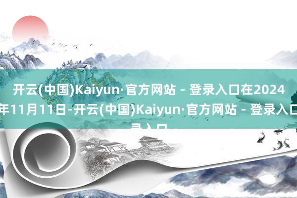开云(中国)Kaiyun·官方网站 - 登录入口在2024年11月11日-开云(中国)Kaiyun·官方网站 - 登录入口