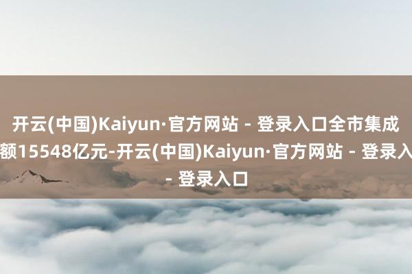 开云(中国)Kaiyun·官方网站 - 登录入口全市集成交额15548亿元-开云(中国)Kaiyun·官方网站 - 登录入口