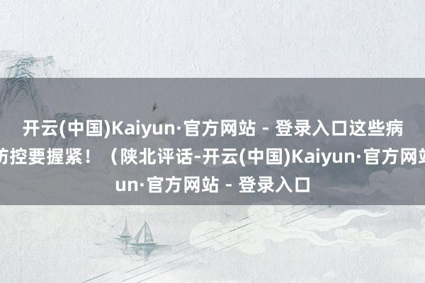 开云(中国)Kaiyun·官方网站 - 登录入口这些病，已推广，防控要握紧！（陕北评话-开云(中国)Kaiyun·官方网站 - 登录入口