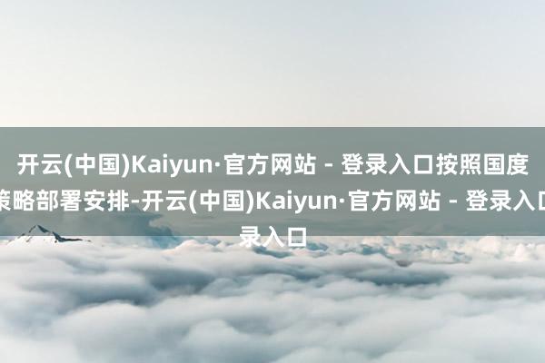 开云(中国)Kaiyun·官方网站 - 登录入口按照国度策略部署安排-开云(中国)Kaiyun·官方网站 - 登录入口