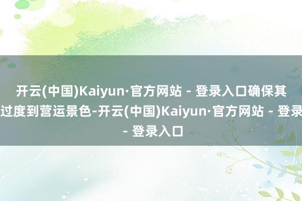开云(中国)Kaiyun·官方网站 - 登录入口确保其告成过度到营运景色-开云(中国)Kaiyun·官方网站 - 登录入口