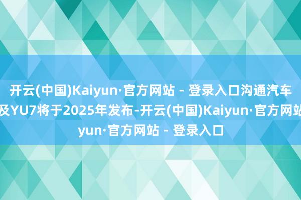 开云(中国)Kaiyun·官方网站 - 登录入口沟通汽车毛利率亮眼及YU7将于2025年发布-开云(中国)Kaiyun·官方网站 - 登录入口