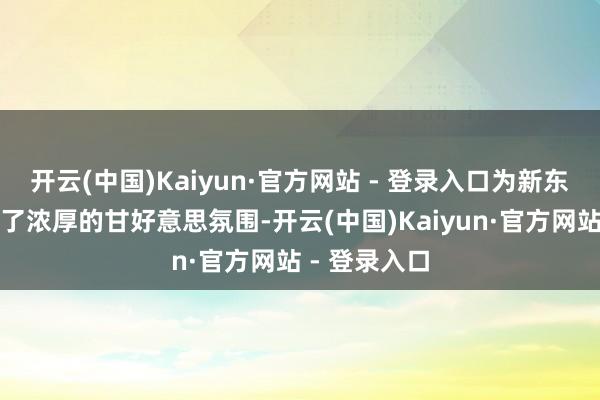 开云(中国)Kaiyun·官方网站 - 登录入口为新东说念主营造了浓厚的甘好意思氛围-开云(中国)Kaiyun·官方网站 - 登录入口
