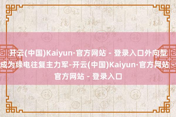 开云(中国)Kaiyun·官方网站 - 登录入口外向型企业迟缓成为绿电往复主力军-开云(中国)Kaiyun·官方网站 - 登录入口