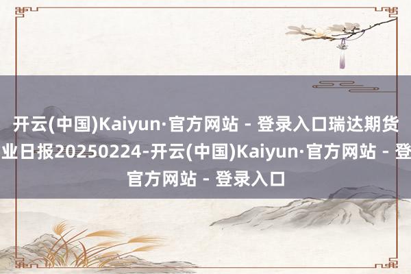 开云(中国)Kaiyun·官方网站 - 登录入口瑞达期货白糖产业日报20250224-开云(中国)Kaiyun·官方网站 - 登录入口