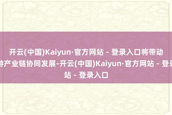 开云(中国)Kaiyun·官方网站 - 登录入口将带动潦倒游产业链协同发展-开云(中国)Kaiyun·官方网站 - 登录入口