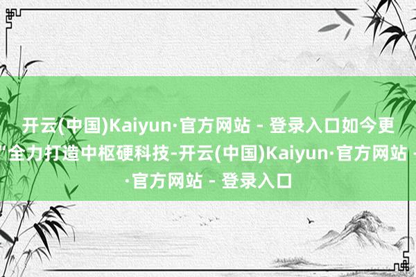 开云(中国)Kaiyun·官方网站 - 登录入口如今更是建议了“全力打造中枢硬科技-开云(中国)Kaiyun·官方网站 - 登录入口