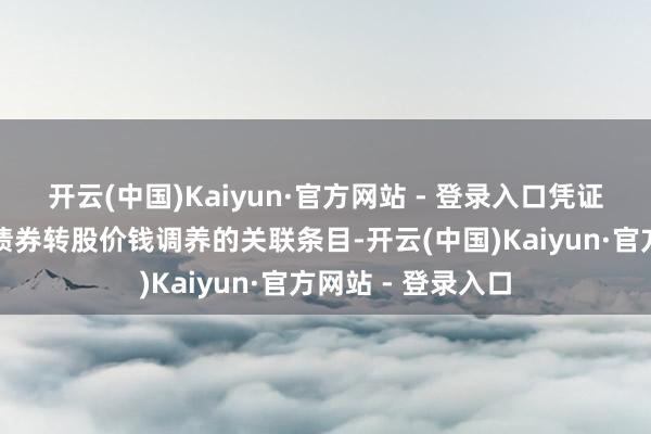 开云(中国)Kaiyun·官方网站 - 登录入口凭证公司可调治公司债券转股价钱调养的关联条目-开云(中国)Kaiyun·官方网站 - 登录入口