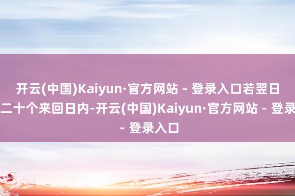 开云(中国)Kaiyun·官方网站 - 登录入口若翌日聚积二十个来回日内-开云(中国)Kaiyun·官方网站 - 登录入口