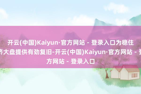 开云(中国)Kaiyun·官方网站 - 登录入口为稳住寰宇经济大盘提供有劲复旧-开云(中国)Kaiyun·官方网站 - 登录入口