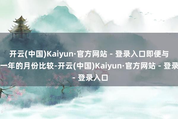 开云(中国)Kaiyun·官方网站 - 登录入口即便与夙昔一年的月份比较-开云(中国)Kaiyun·官方网站 - 登录入口