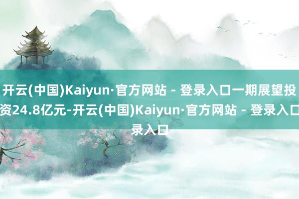 开云(中国)Kaiyun·官方网站 - 登录入口一期展望投资24.8亿元-开云(中国)Kaiyun·官方网站 - 登录入口