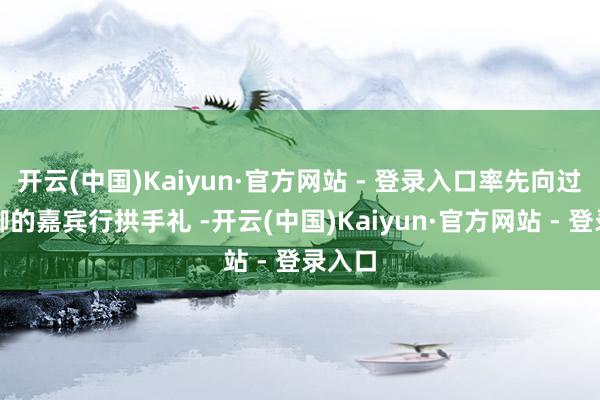 开云(中国)Kaiyun·官方网站 - 登录入口率先向过问手脚的嘉宾行拱手礼 -开云(中国)Kaiyun·官方网站 - 登录入口