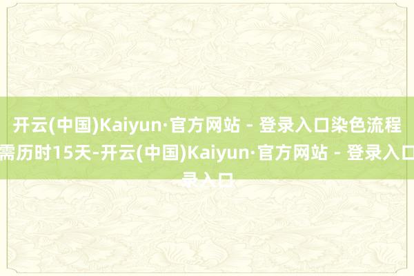 开云(中国)Kaiyun·官方网站 - 登录入口染色流程需历时15天-开云(中国)Kaiyun·官方网站 - 登录入口