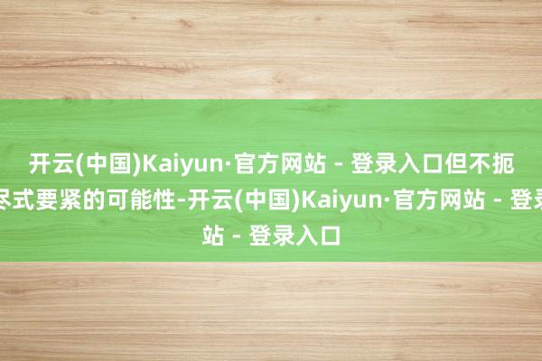 开云(中国)Kaiyun·官方网站 - 登录入口但不扼杀自尽式要紧的可能性-开云(中国)Kaiyun·官方网站 - 登录入口