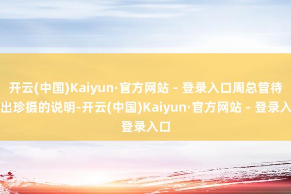 开云(中国)Kaiyun·官方网站 - 登录入口周总管待给出珍摄的说明-开云(中国)Kaiyun·官方网站 - 登录入口