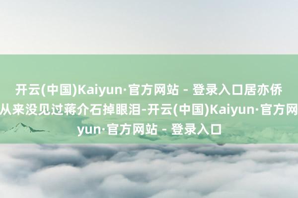 开云(中国)Kaiyun·官方网站 - 登录入口居亦侨回忆谈：“我从来没见过蒋介石掉眼泪-开云(中国)Kaiyun·官方网站 - 登录入口