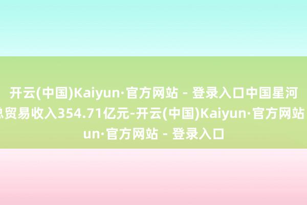 开云(中国)Kaiyun·官方网站 - 登录入口中国星河证券结束总贸易收入354.71亿元-开云(中国)Kaiyun·官方网站 - 登录入口
