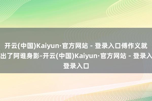 开云(中国)Kaiyun·官方网站 - 登录入口傅作义就认出了阿谁身影-开云(中国)Kaiyun·官方网站 - 登录入口