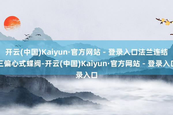 开云(中国)Kaiyun·官方网站 - 登录入口法兰连结三偏心式蝶阀-开云(中国)Kaiyun·官方网站 - 登录入口