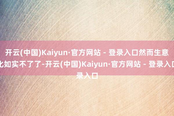 开云(中国)Kaiyun·官方网站 - 登录入口然而生意化如实不了了-开云(中国)Kaiyun·官方网站 - 登录入口