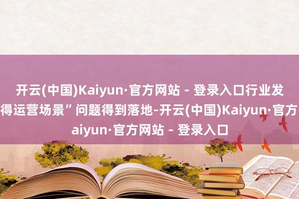 开云(中国)Kaiyun·官方网站 - 登录入口行业发展初期的“有莫得运营场景”问题得到落地-开云(中国)Kaiyun·官方网站 - 登录入口