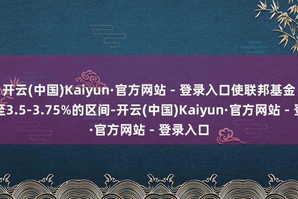开云(中国)Kaiyun·官方网站 - 登录入口使联邦基金利率降至3.5-3.75%的区间-开云(中国)Kaiyun·官方网站 - 登录入口