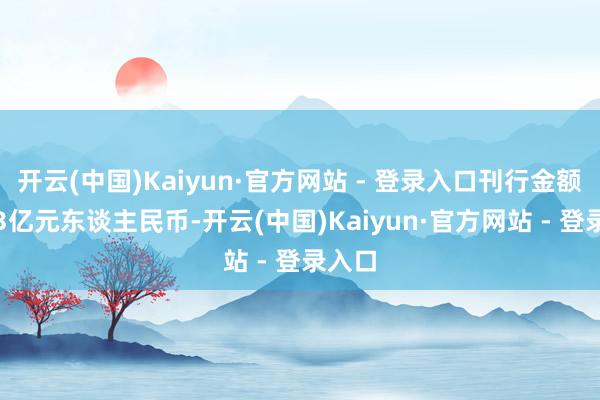 开云(中国)Kaiyun·官方网站 - 登录入口刊行金额为3.3亿元东谈主民币-开云(中国)Kaiyun·官方网站 - 登录入口
