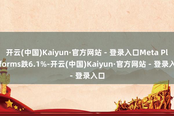 开云(中国)Kaiyun·官方网站 - 登录入口Meta Platforms跌6.1%-开云(中国)Kaiyun·官方网站 - 登录入口