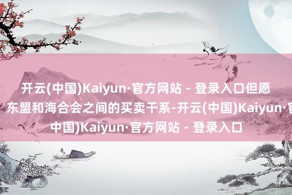 开云(中国)Kaiyun·官方网站 - 登录入口但愿通过峰会强化中国、东盟和海合会之间的买卖干系-开云(中国)Kaiyun·官方网站 - 登录入口