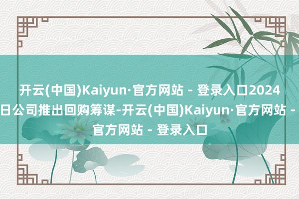 开云(中国)Kaiyun·官方网站 - 登录入口2024年7月19日公司推出回购筹谋-开云(中国)Kaiyun·官方网站 - 登录入口