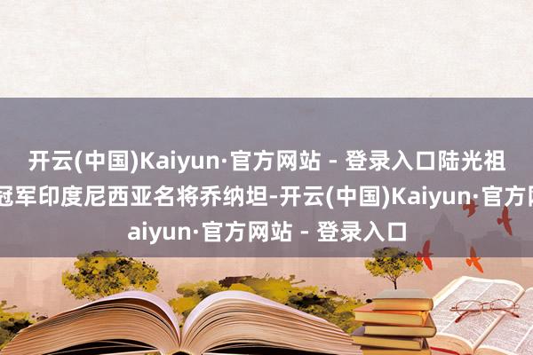 开云(中国)Kaiyun·官方网站 - 登录入口陆光祖2比0力克卫冕冠军印度尼西亚名将乔纳坦-开云(中国)Kaiyun·官方网站 - 登录入口