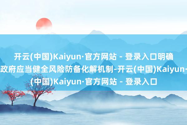 开云(中国)Kaiyun·官方网站 - 登录入口明确县级以上方位党委和政府应当健全风险防备化解机制-开云(中国)Kaiyun·官方网站 - 登录入口