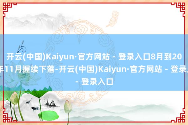 开云(中国)Kaiyun·官方网站 - 登录入口8月到2024年11月握续下落-开云(中国)Kaiyun·官方网站 - 登录入口