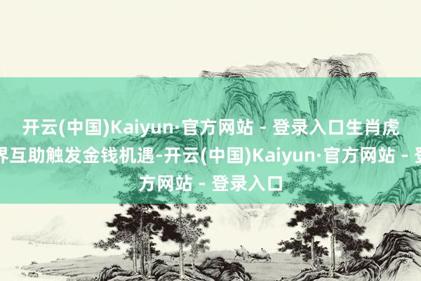 开云(中国)Kaiyun·官方网站 - 登录入口生肖虎易因跨界互助触发金钱机遇-开云(中国)Kaiyun·官方网站 - 登录入口