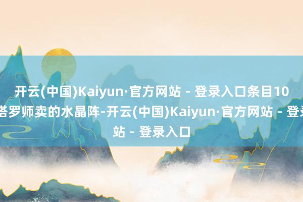 开云(中国)Kaiyun·官方网站 - 登录入口条目1000字塔罗师卖的水晶阵-开云(中国)Kaiyun·官方网站 - 登录入口